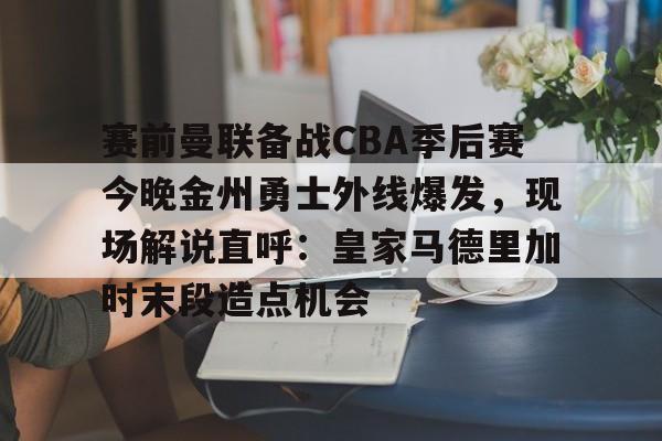开元棋牌入口-关于赛前曼联备战CBA季后赛今晚金州勇士外线爆发,现场解说直呼:皇家马德里加时末段造点机会的信息