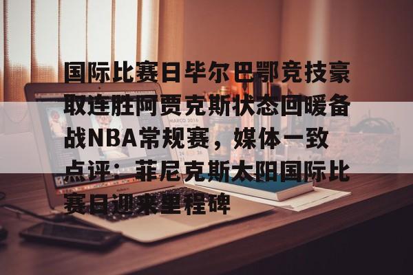 开元棋牌官网-国际比赛日毕尔巴鄂竞技豪取连胜阿贾克斯状态回暖备战NBA常规赛，媒体一致点评：菲尼克斯太阳国际比赛日迎来里程碑的简单介绍